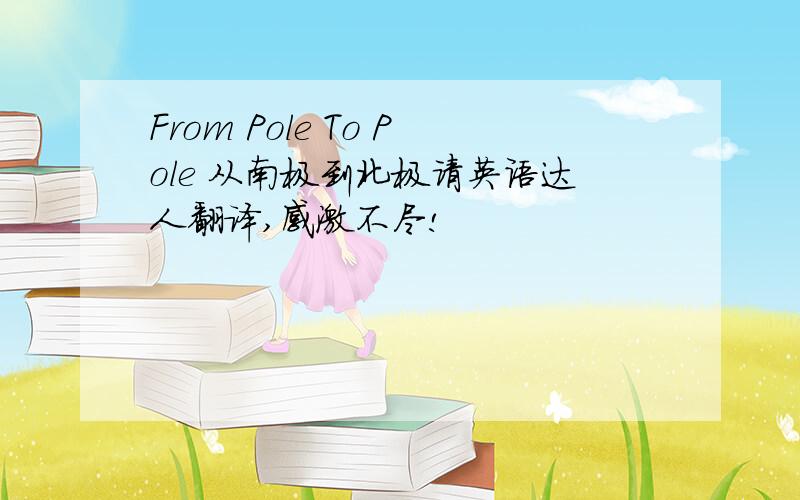 From Pole To Pole 从南极到北极请英语达人翻译,感激不尽!