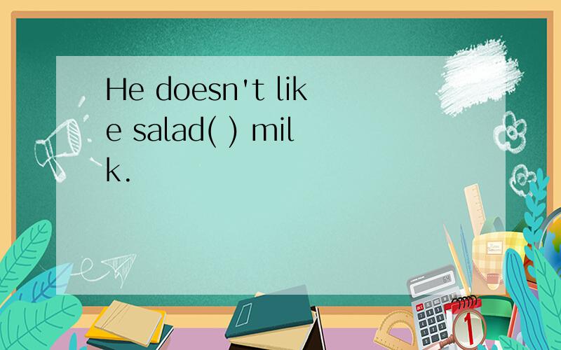 He doesn't like salad( ) milk.