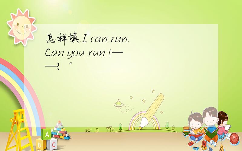 怎样填.I can run.Can you run t——?“
