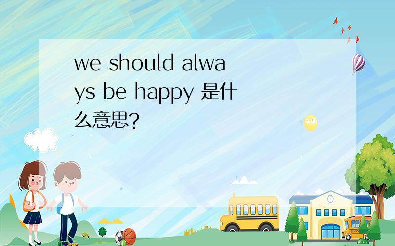 we should always be happy 是什么意思?