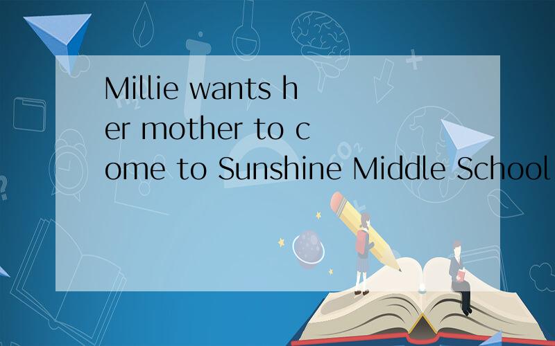 Millie wants her mother to come to Sunshine Middle School on the Open Day.可以是to come SunshineMiddle School on the Open Day.