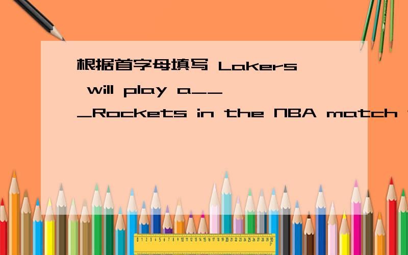 根据首字母填写 Lakers will play a___Rockets in the NBA match tonight