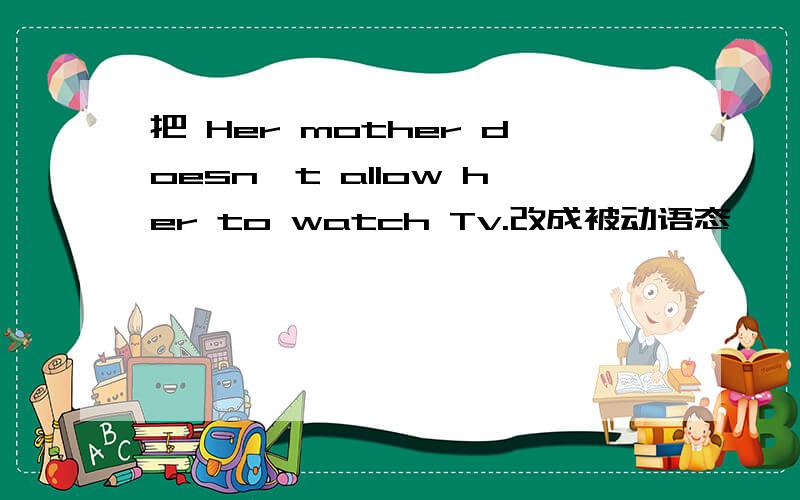 把 Her mother doesn't allow her to watch Tv.改成被动语态