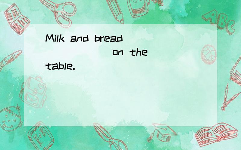 Milk and bread _____ on the table.