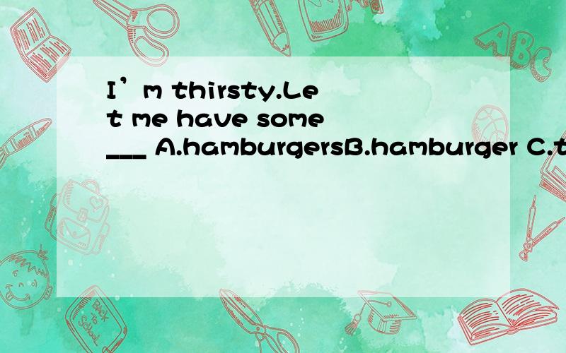 I’m thirsty.Let me have some___ A.hamburgersB.hamburger C.tomato D.orange