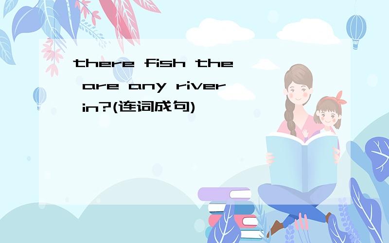 there fish the are any river in?(连词成句)