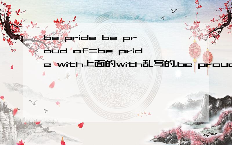 be pride be proud of=be pride with上面的with乱写的，be proud of=be pride