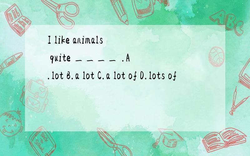 I like animals quite ____ .A.lot B.a lot C.a lot of D.lots of