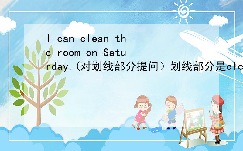 I can clean the room on Saturday.(对划线部分提问）划线部分是clean the room