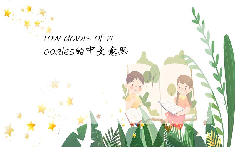 tow dowls of noodles的中文意思