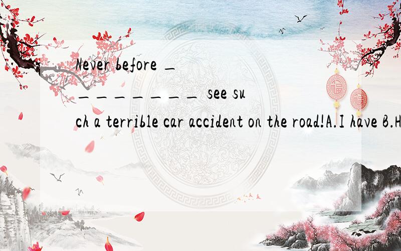 Never before ________ see such a terrible car accident on the road!A．I have B．Have I C．I did D．Did I 英语好的帮忙看下.