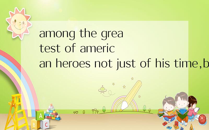among the greatest of american heroes not just of his time,but of all time 奥巴马说的