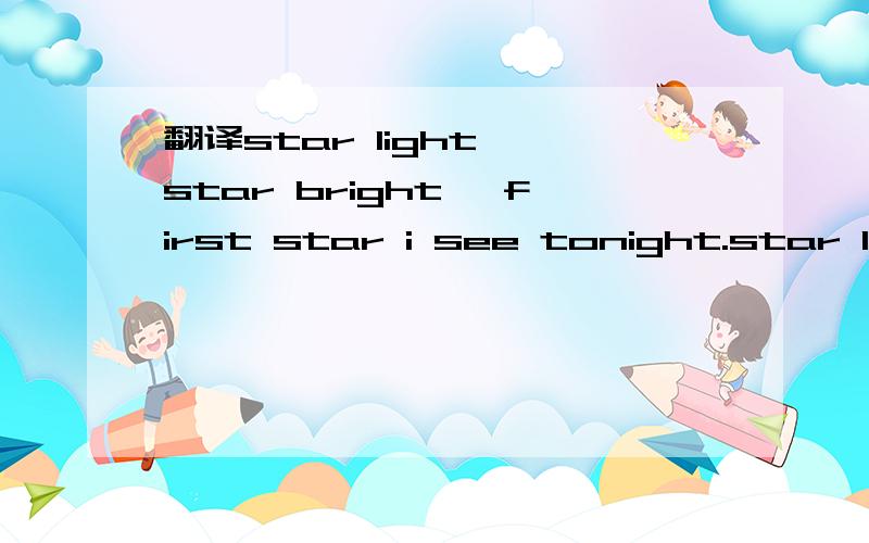 翻译star light, star bright, first star i see tonight.star light, star bright, first star i see tonight.i wish i may, i wish i might, have the wish i wish tonight.