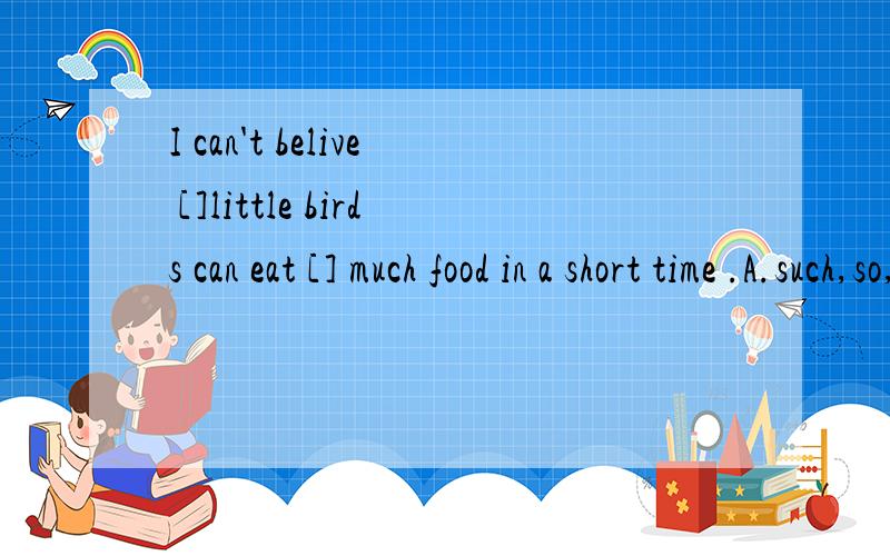 I can't belive []little birds can eat [] much food in a short time .A.such,so,such.B.so,so,much这里的little为什么不能翻译成（少）而翻译成（小）?