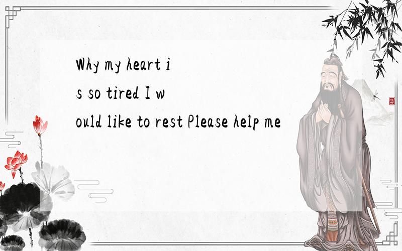 Why my heart is so tired I would like to rest Please help me