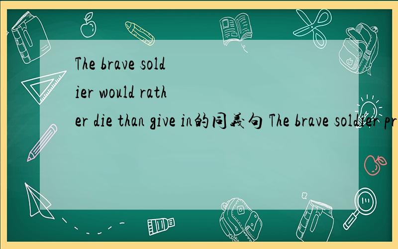 The brave soldier would rather die than give in的同义句 The brave soldier prefers_die_ _give in
