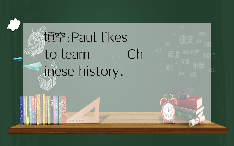 填空:Paul likes to learn ___Chinese history.