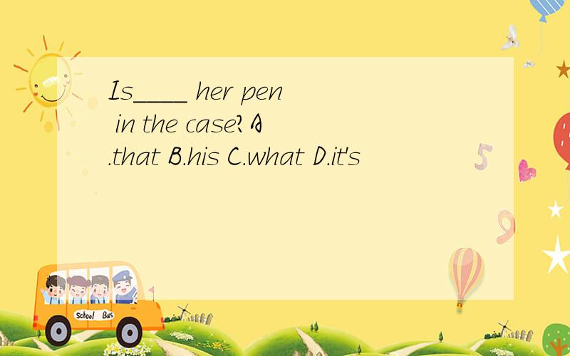 Is____ her pen in the case?A.that B.his C.what D.it's