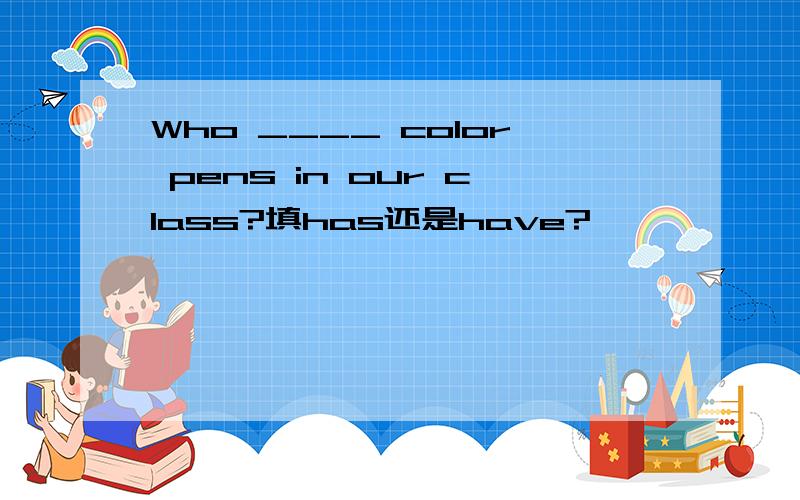 Who ____ color pens in our class?填has还是have?