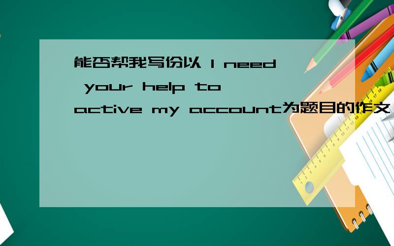 能否帮我写份以 I need your help to active my account为题目的作文,3到5句话即可.