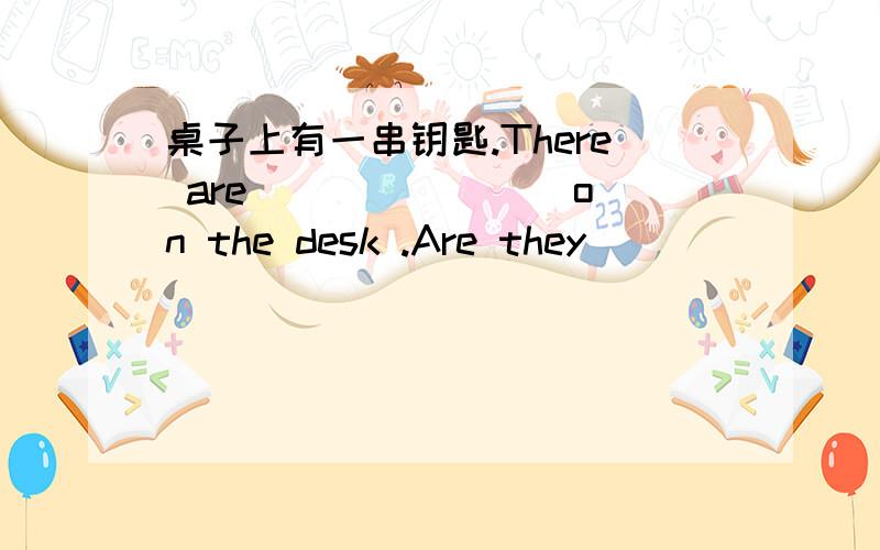 桌子上有一串钥匙.There are _______ on the desk .Are they ______