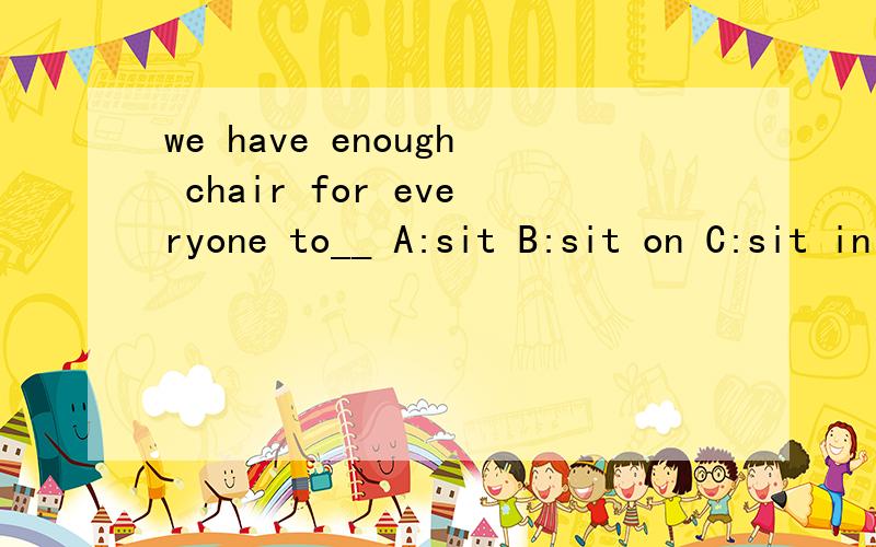 we have enough chair for everyone to__ A:sit B:sit on C:sit in D:sit atsit on 和sit in都有什么区别?