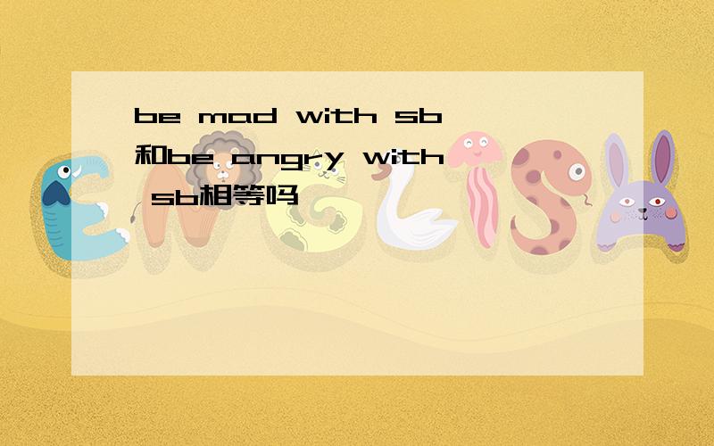 be mad with sb和be angry with sb相等吗