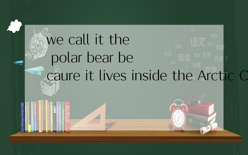 we call it the polar bear becaure it lives inside the Arctic Circle near the翻译!