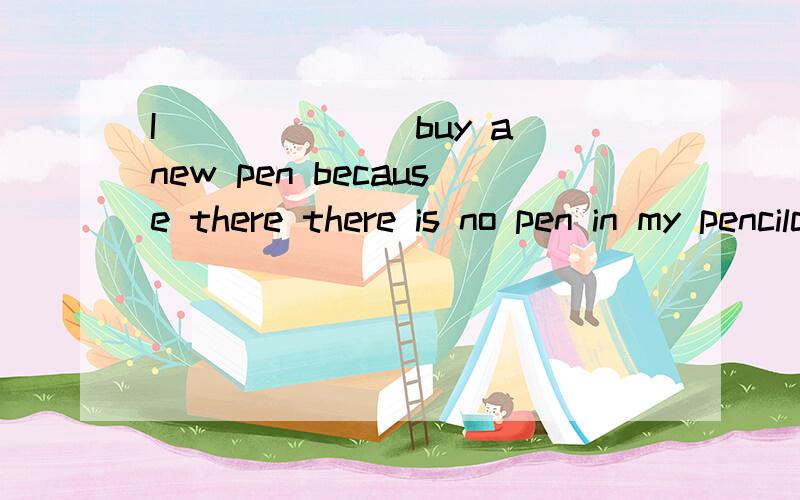 I_______buy a new pen because there there is no pen in my pencilcase.