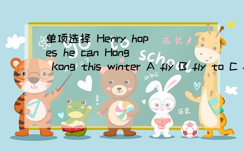 单项选择 Henry hopes he can Hong Kong this winter A fly B fly to C fly a plane D fly to plane
