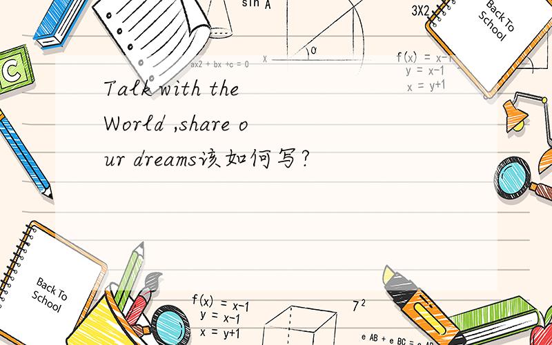 Talk with the World ,share our dreams该如何写?