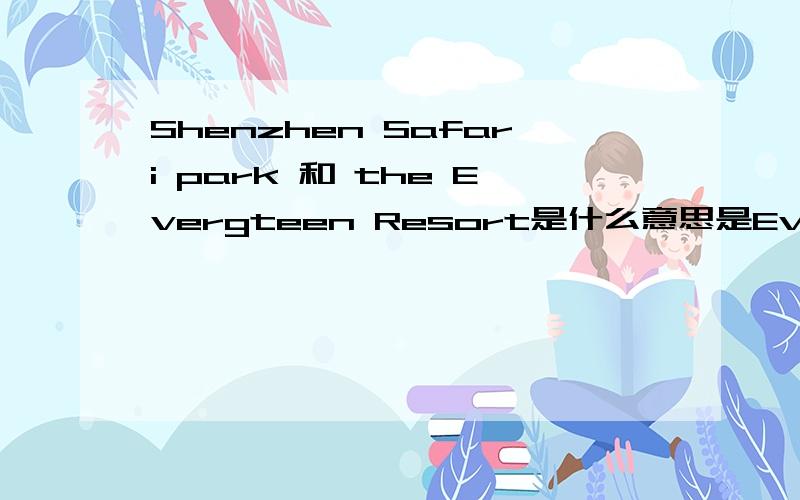 Shenzhen Safari park 和 the Evergteen Resort是什么意思是Evergreen Resort