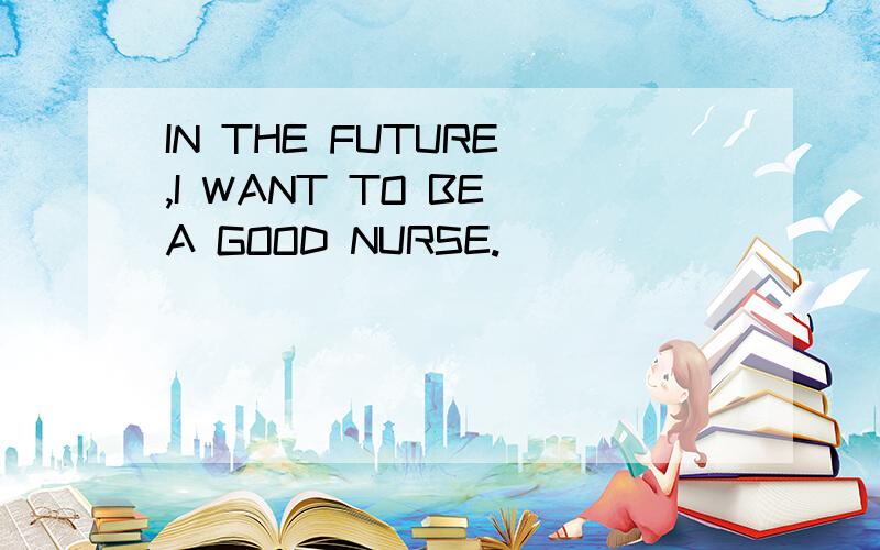 IN THE FUTURE ,I WANT TO BE A GOOD NURSE.
