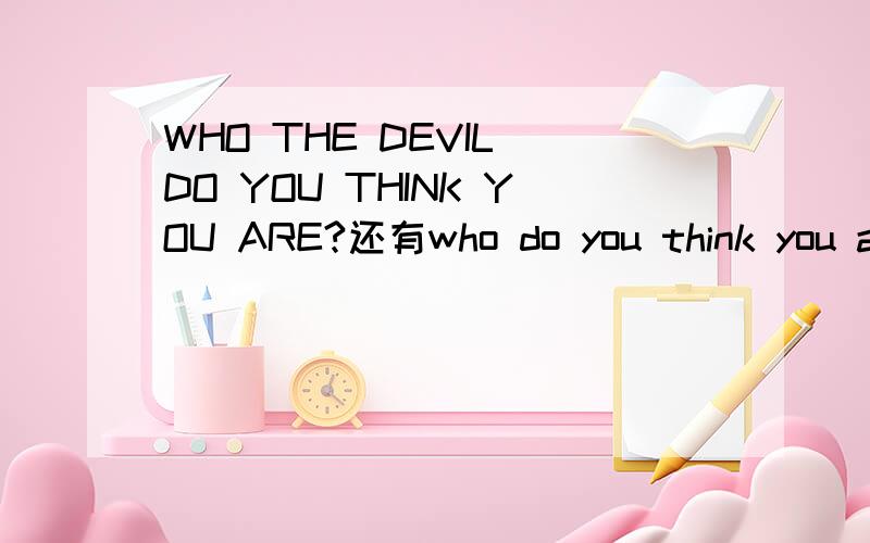 WHO THE DEVIL DO YOU THINK YOU ARE?还有who do you think you are?