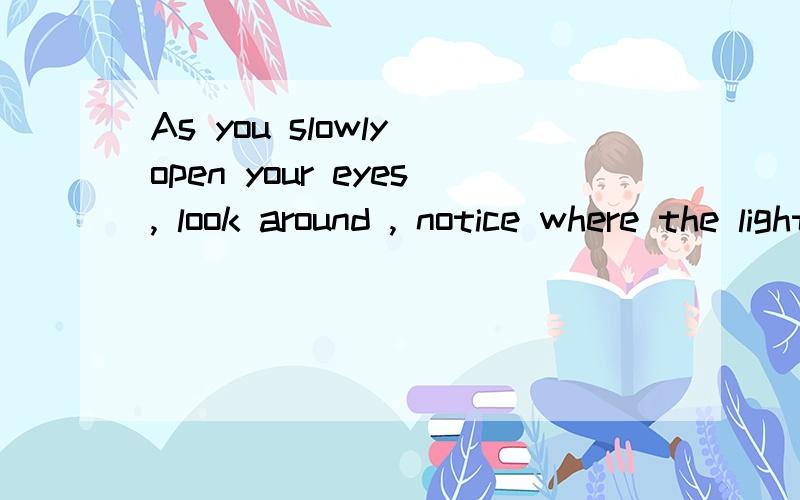 As you slowly open your eyes, look around , notice where the light comes into your room; 　　listenAs you slowly open your eyes, look around , notice where the light comes into your room;　　listen carefully, see if there are new sounds you can r