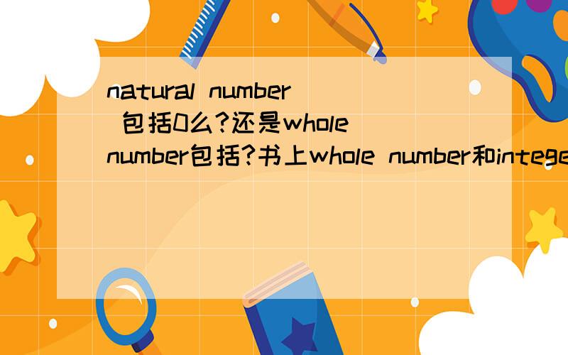 natural number 包括0么?还是whole number包括?书上whole number和integer从数学的角度来说到底有啥区别书上写的是natural number,表示N,然后举例说（1,2,3,4……）那么这里翻译过来的natural number就是不包括
