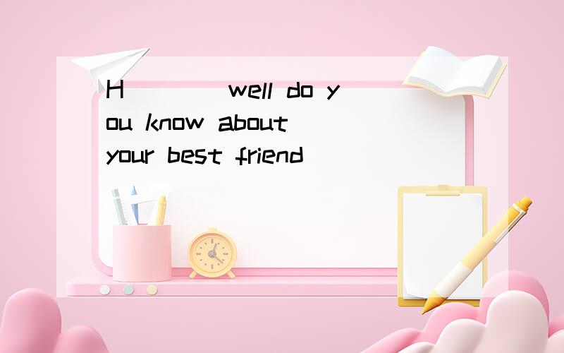 H____well do you know about your best friend
