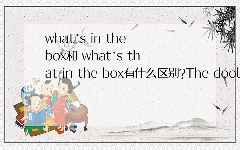 what's in the box和 what's that in the box有什么区别?The dool.和It's a doll.分别回答那句的?