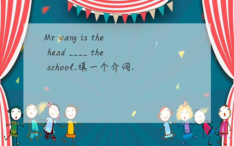 Mr wang is the head ____ the school.填一个介词.