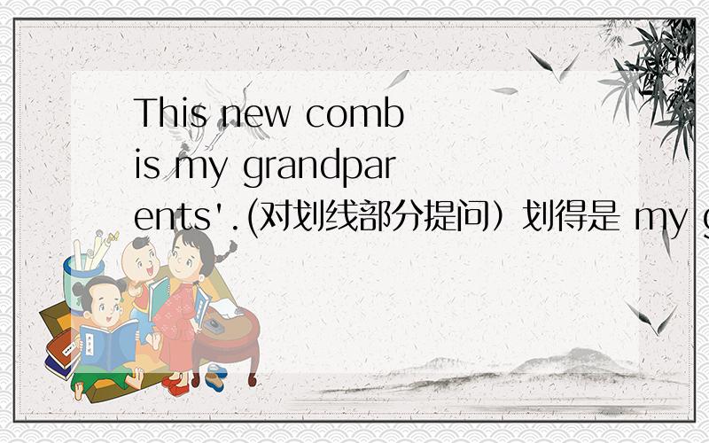 This new comb is my grandparents'.(对划线部分提问）划得是 my grandparents'