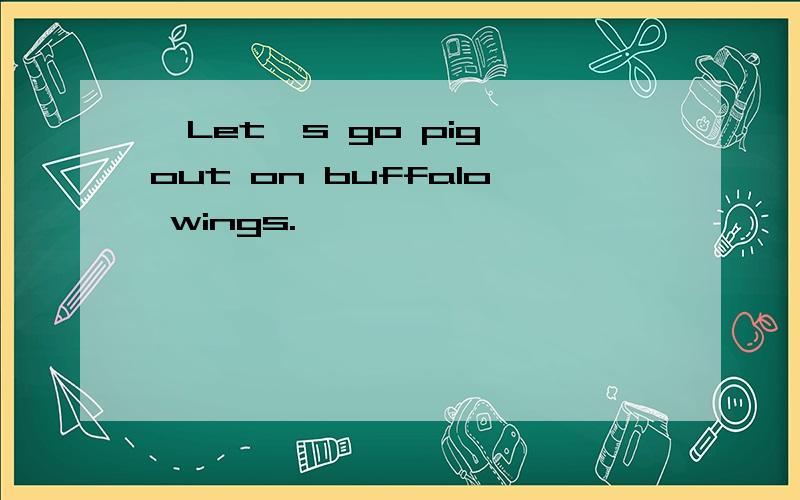'Let's go pig out on buffalo wings.