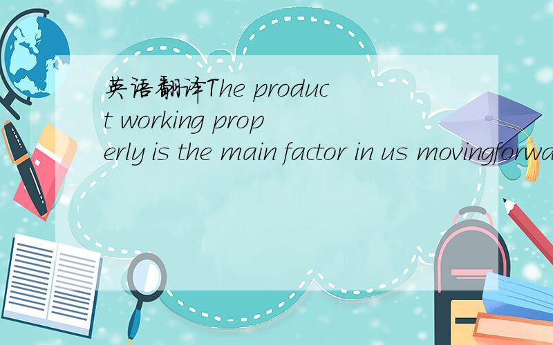 英语翻译The product working properly is the main factor in us movingforward.