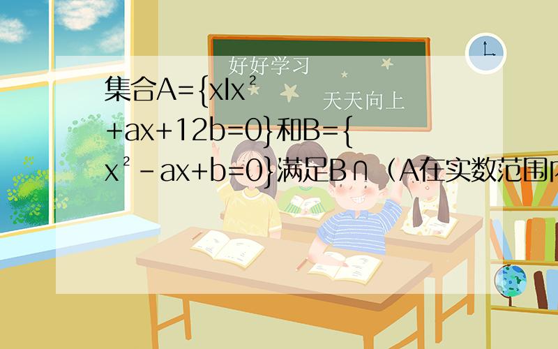 集合A={xIx²+ax+12b=0}和B={x²-ax+b=0}满足B∩（A在实数范围内的补集）={2} A∩（B在实数范围内的补集）={4} 求实数a b按照下面大部分解法 解下来A={4，36/7} B={2，-6/7} 那B∩（A在实数范围内的