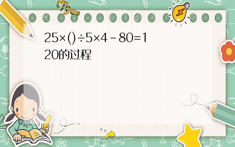 25×()÷5×4-80=120的过程