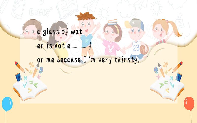 a glass of water is not e__for me because I‘m very thirsty.