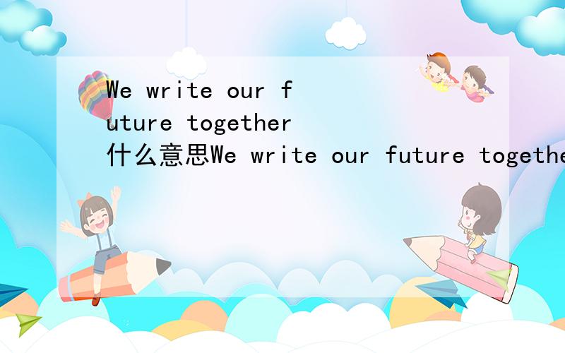 We write our future together什么意思We write our future togetherDo not suffer aloneThe suffering of those external good you?Iremember that you have  知道的请帮我翻译一下 谢谢了