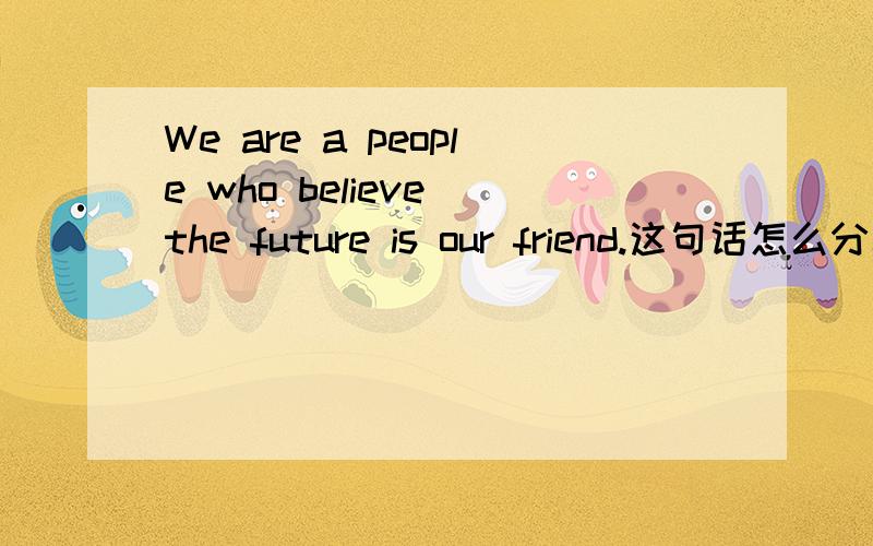 We are a people who believe the future is our friend.这句话怎么分析,我找不到主谓宾啊.英语语法的角度