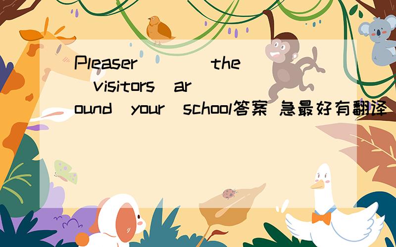 Pleaser____the  visitors  around  your  school答案 急最好有翻译
