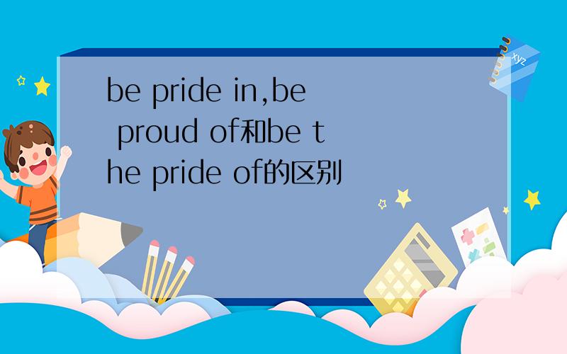 be pride in,be proud of和be the pride of的区别