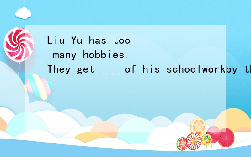 Liu Yu has too many hobbies.They get ___ of his schoolworkby the wayin the wayon the wayin this way